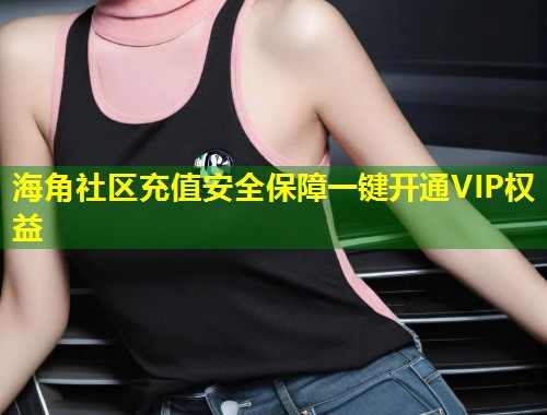 海角社区充值安全保障一键开通VIP权益 第1张 海角社区充值安全保障一键开通VIP权益 第1张