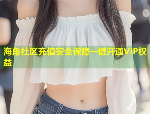 海角社区充值安全保障一键开通VIP权益 第2张 海角社区充值安全保障一键开通VIP权益 第2张