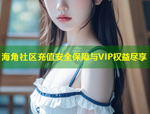 海角社区充值安全保障与VIP权益尽享 第2张 海角社区充值安全保障与VIP权益尽享 第2张