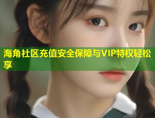 海角社区充值安全保障与VIP特权轻松享 第2张 海角社区充值安全保障与VIP特权轻松享 第2张
