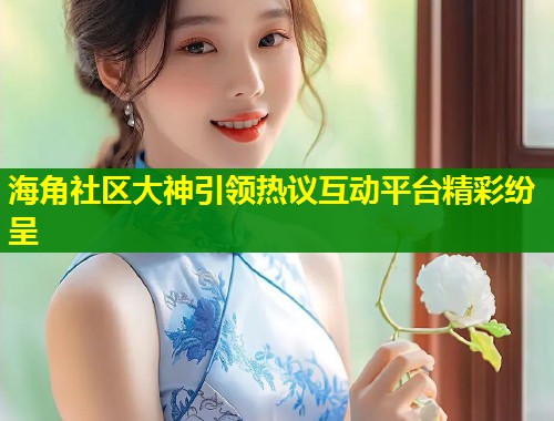 海角社区大神引领热议互动平台精彩纷呈 第1张 海角社区大神引领热议互动平台精彩纷呈 第1张
