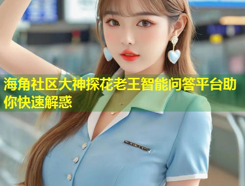 海角社区大神探花老王智能问答平台助你快速解惑 第1张 海角社区大神探花老王智能问答平台助你快速解惑 第1张