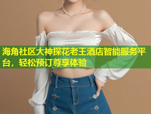 海角社区大神探花老王酒店智能服务平台,轻松预订尊享体验 第1张 海角社区大神探花老王酒店智能服务平台,轻松预订尊享体验 第1张
