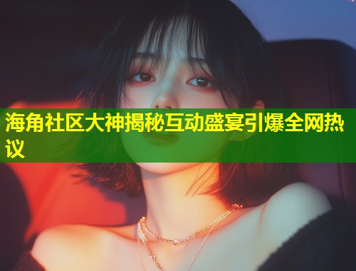 海角社区大神揭秘互动盛宴引爆全网热议  第1张