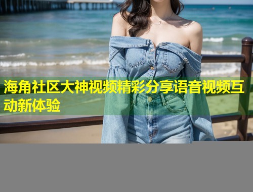 海角社区大神视频精彩分享语音视频互动新体验 第1张 海角社区大神视频精彩分享语音视频互动新体验 第1张
