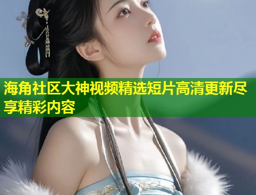 海角社区大神视频精选短片高清更新尽享精彩内容 第1张 海角社区大神视频精选短片高清更新尽享精彩内容 第1张