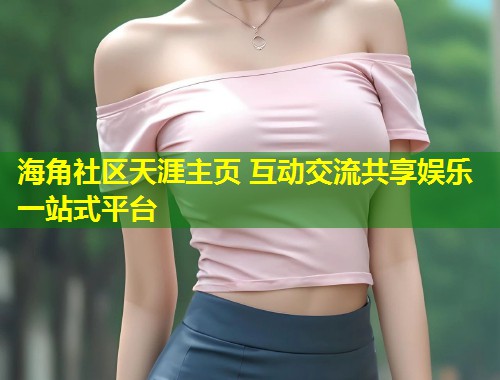 海角社区天涯主页 互动交流共享娱乐一站式平台 第1张 海角社区天涯主页 互动交流共享娱乐一站式平台 第1张