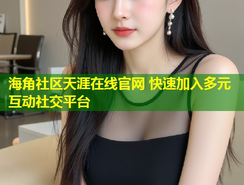 海角社区天涯在线官网 快速加入多元互动社交平台 第1张 海角社区天涯在线官网 快速加入多元互动社交平台 第1张