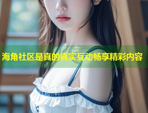 海角社区是真的真实互动畅享精彩内容 第1张 海角社区是真的真实互动畅享精彩内容 第1张