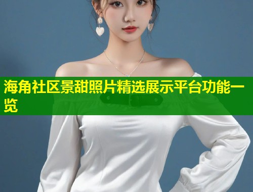海角社区景甜照片精选展示平台功能一览 第1张 海角社区景甜照片精选展示平台功能一览 第1张