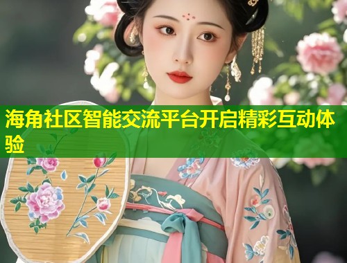 海角社区智能交流平台开启精彩互动体验 第1张 海角社区智能交流平台开启精彩互动体验 第1张