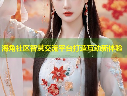 海角社区智慧交流平台打造互动新体验 第2张 海角社区智慧交流平台打造互动新体验 第2张