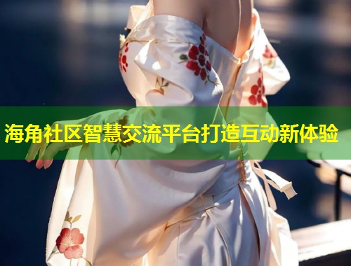 海角社区智慧交流平台打造互动新体验 第1张 海角社区智慧交流平台打造互动新体验 第1张