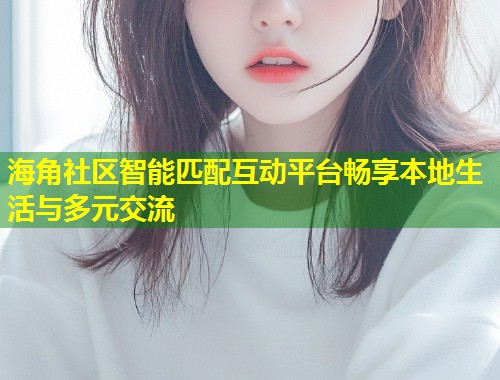 海角社区智能匹配互动平台畅享本地生活与多元交流 第2张 海角社区智能匹配互动平台畅享本地生活与多元交流 第2张