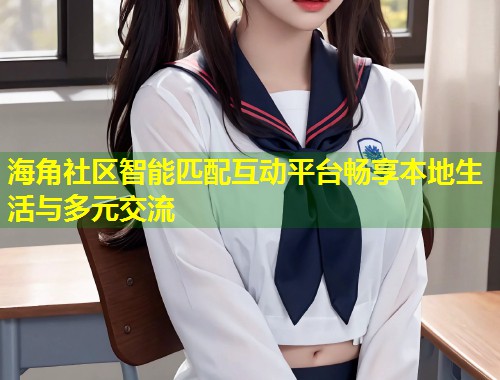 海角社区智能匹配互动平台畅享本地生活与多元交流 第1张 海角社区智能匹配互动平台畅享本地生活与多元交流 第1张