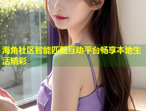 海角社区智能匹配互动平台畅享本地生活精彩 第1张 海角社区智能匹配互动平台畅享本地生活精彩 第1张