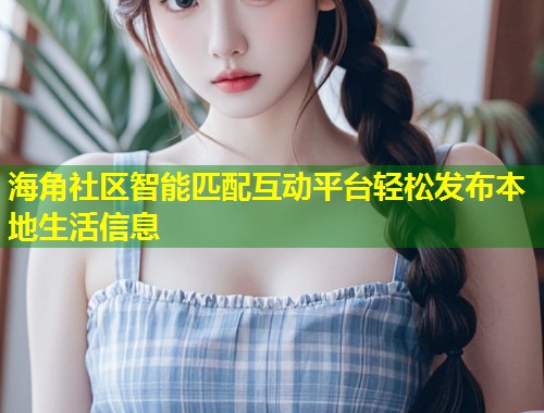 海角社区智能匹配互动平台轻松发布本地生活信息 第1张 海角社区智能匹配互动平台轻松发布本地生活信息 第1张