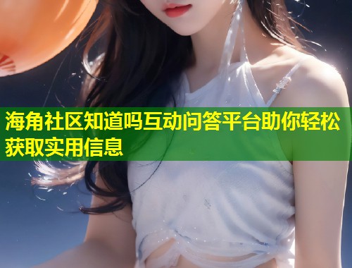 海角社区知道吗互动问答平台助你轻松获取实用信息 第1张 海角社区知道吗互动问答平台助你轻松获取实用信息 第1张