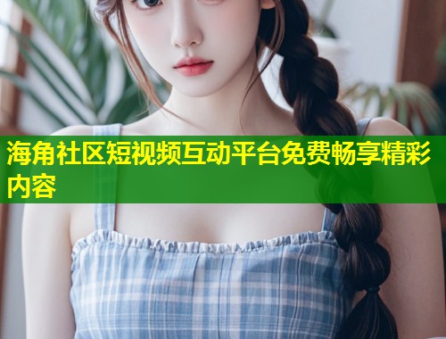 海角社区短视频互动平台免费畅享精彩内容  第1张