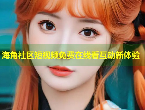 海角社区短视频免费在线看互动新体验 第2张 海角社区短视频免费在线看互动新体验 第2张
