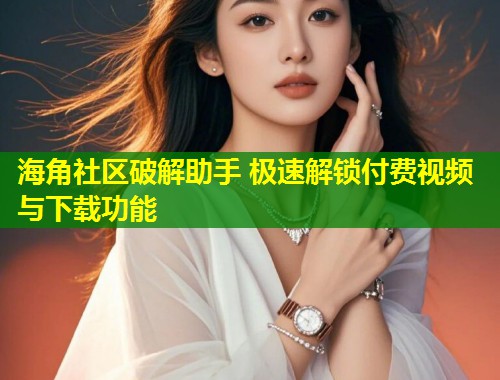 海角社区破解助手 极速解锁付费视频与下载功能 第1张 海角社区破解助手 极速解锁付费视频与下载功能 第1张