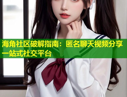 海角社区破解指南:匿名聊天视频分享一站式社交平台 第1张 海角社区破解指南:匿名聊天视频分享一站式社交平台 第1张