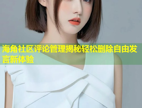 海角社区评论管理揭秘轻松删除自由发言新体验 第1张 海角社区评论管理揭秘轻松删除自由发言新体验 第1张