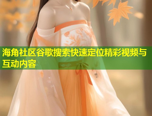 海角社区谷歌搜索快速定位精彩视频与互动内容 第2张 海角社区谷歌搜索快速定位精彩视频与互动内容 第2张
