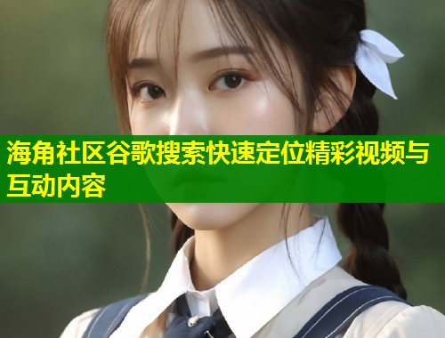 海角社区谷歌搜索快速定位精彩视频与互动内容 第1张 海角社区谷歌搜索快速定位精彩视频与互动内容 第1张