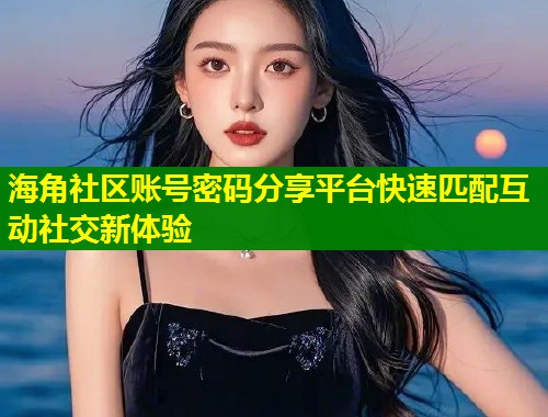 海角社区账号密码分享平台快速匹配互动社交新体验 第1张 海角社区账号密码分享平台快速匹配互动社交新体验 第1张