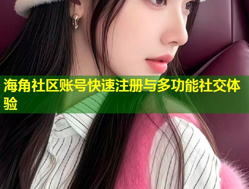 海角社区账号快速注册与多功能社交体验 第2张 海角社区账号快速注册与多功能社交体验 第2张
