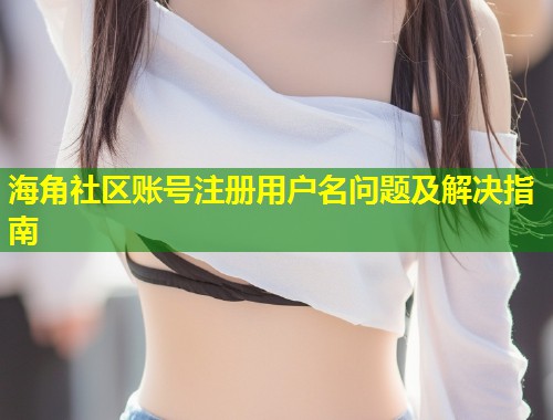 海角社区账号注册用户名问题及解决指南 第1张 海角社区账号注册用户名问题及解决指南 第1张