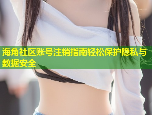 海角社区账号注销指南轻松保护隐私与数据安全 第1张 海角社区账号注销指南轻松保护隐私与数据安全 第1张