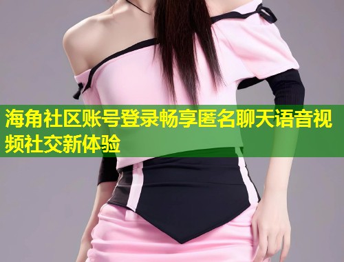 海角社区账号登录畅享匿名聊天语音视频社交新体验 第1张 海角社区账号登录畅享匿名聊天语音视频社交新体验 第1张