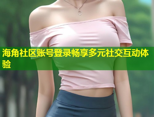 海角社区账号登录畅享多元社交互动体验 第1张 海角社区账号登录畅享多元社交互动体验 第1张