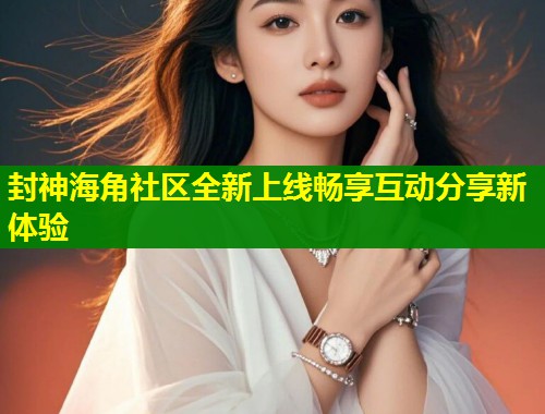 封神海角社区全新上线畅享互动分享新体验 第1张 封神海角社区全新上线畅享互动分享新体验 第1张