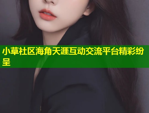 小草社区海角天涯互动交流平台精彩纷呈 第1张 小草社区海角天涯互动交流平台精彩纷呈 第1张