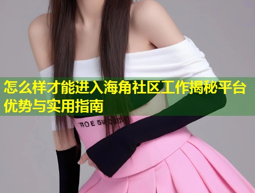 怎么样才能进入海角社区工作揭秘平台优势与实用指南 第1张 怎么样才能进入海角社区工作揭秘平台优势与实用指南 第1张