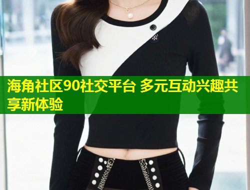 海角社区90社交平台 多元互动兴趣共享新体验 第1张 海角社区90社交平台 多元互动兴趣共享新体验 第1张
