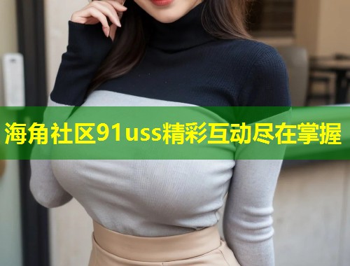 海角社区91uss精彩互动尽在掌握 第1张 海角社区91uss精彩互动尽在掌握 第1张