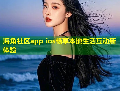 海角社区app ios畅享本地生活互动新体验 第2张 海角社区app ios畅享本地生活互动新体验 第2张