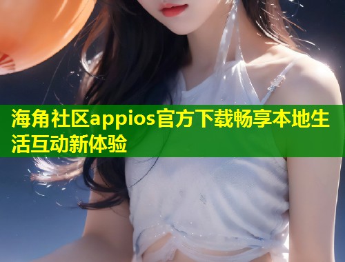 海角社区appios官方下载畅享本地生活互动新体验  第1张