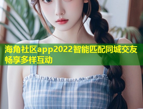 海角社区app2022智能匹配同城交友畅享多样互动 第1张 海角社区app2022智能匹配同城交友畅享多样互动 第1张