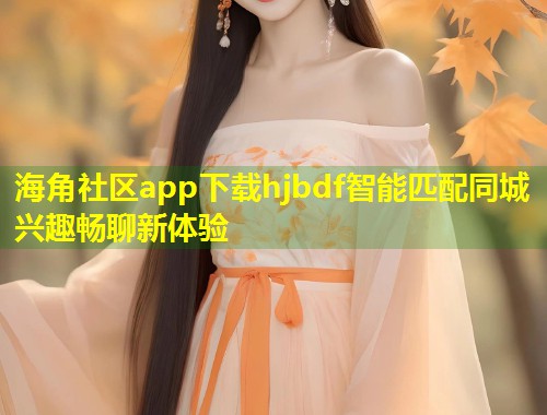 海角社区app下载hjbdf智能匹配同城兴趣畅聊新体验 第1张 海角社区app下载hjbdf智能匹配同城兴趣畅聊新体验 第1张