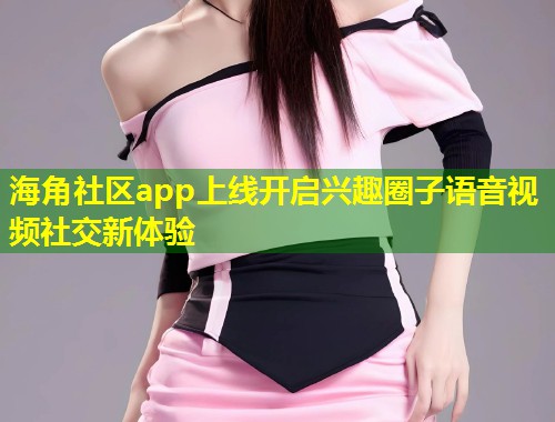 海角社区app上线开启兴趣圈子语音视频社交新体验 第1张 海角社区app上线开启兴趣圈子语音视频社交新体验 第1张