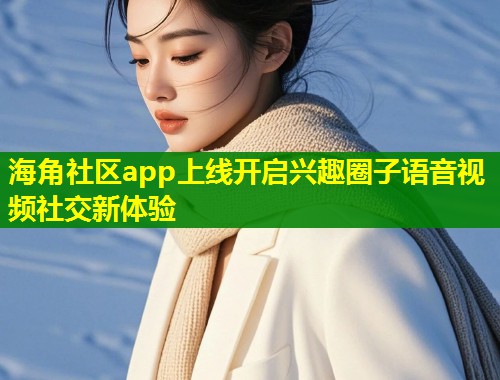 海角社区app上线开启兴趣圈子语音视频社交新体验 第2张 海角社区app上线开启兴趣圈子语音视频社交新体验 第2张