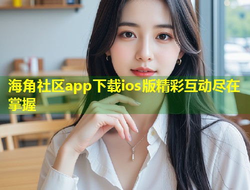海角社区app下载ios版精彩互动尽在掌握 第1张 海角社区app下载ios版精彩互动尽在掌握 第1张