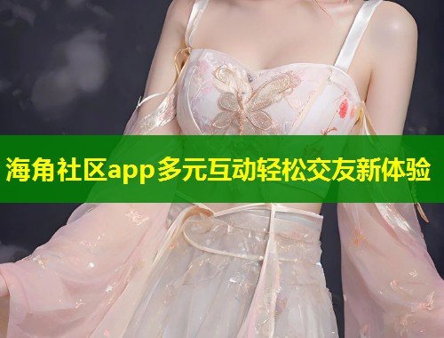海角社区app多元互动轻松交友新体验  第1张