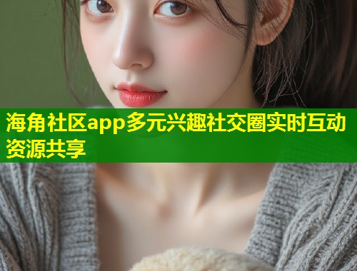 海角社区app多元兴趣社交圈实时互动资源共享 第1张 海角社区app多元兴趣社交圈实时互动资源共享 第1张