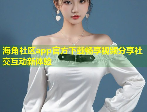 海角社区app官方下载畅享视频分享社交互动新体验 第1张 海角社区app官方下载畅享视频分享社交互动新体验 第1张